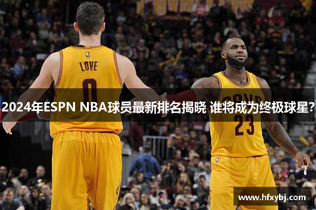 2024年ESPN NBA球员最新排名揭晓 谁将成为终极球星？