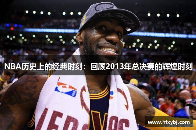 NBA历史上的经典时刻：回顾2013年总决赛的辉煌时刻