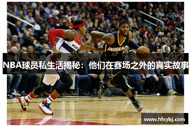 NBA球员私生活揭秘：他们在赛场之外的真实故事