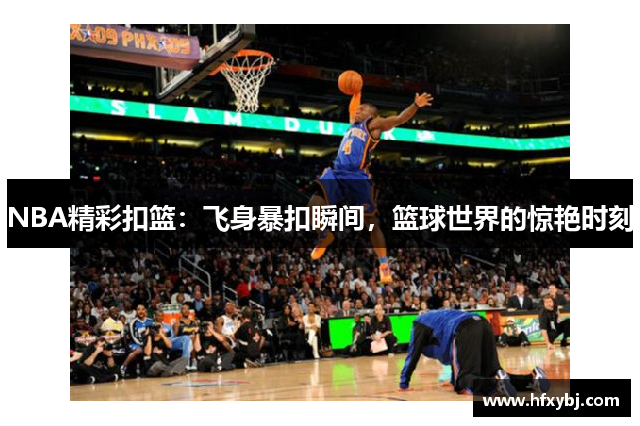 NBA精彩扣篮：飞身暴扣瞬间，篮球世界的惊艳时刻